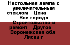 Настольная лампа с увеличительным стеклом › Цена ­ 700 - Все города Строительство и ремонт » Другое   . Воронежская обл.,Лиски г.